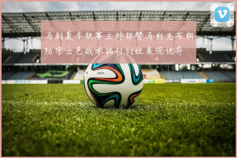 马刺夏季联赛主帅称赞马利克布朗防守出色战术执行到位表现优异