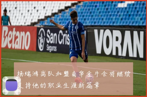 杨瑞鸿离队加盟南华金牛会将继续支持他的职业生涯新篇章