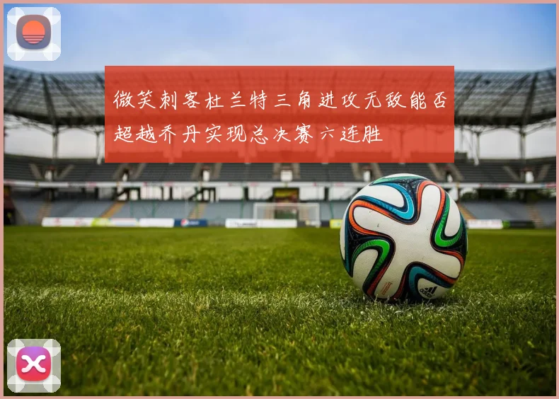 微笑刺客杜兰特三角进攻无敌能否超越乔丹实现总决赛六连胜