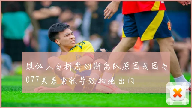 媒体人分析詹姆斯离队原因或因与077关系紧张导致扫地出门