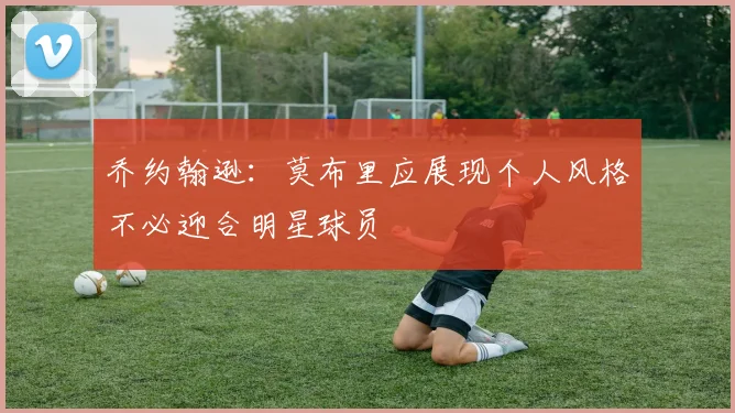 乔约翰逊：莫布里应展现个人风格不必迎合明星球员