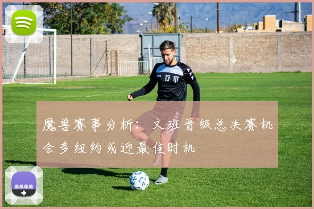 魔兽赛事分析：文班晋级总决赛机会多纽约或迎最佳时机