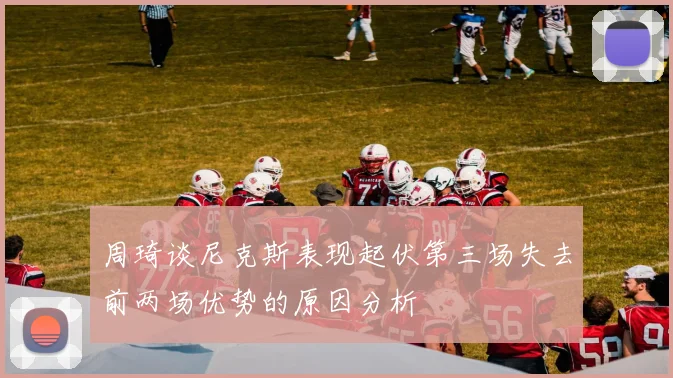 周琦谈尼克斯表现起伏第三场失去前两场优势的原因分析