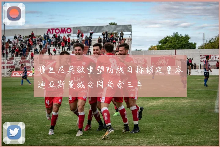 穆里尼奥欲重塑防线目标锁定鲁本迪亚斯曼城合同尚余三年