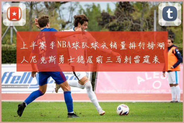 上半赛季NBA球队球衣销量排行榜湖人尼克斯勇士稳居前三马刺雷霆表现抢眼