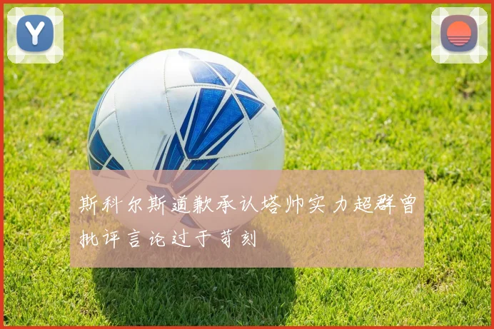 斯科尔斯道歉承认塔帅实力超群曾批评言论过于苛刻