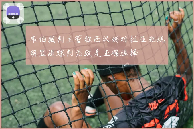 韦伯裁判主管称西汉姆对拉亚犯规明显进球判无效是正确选择