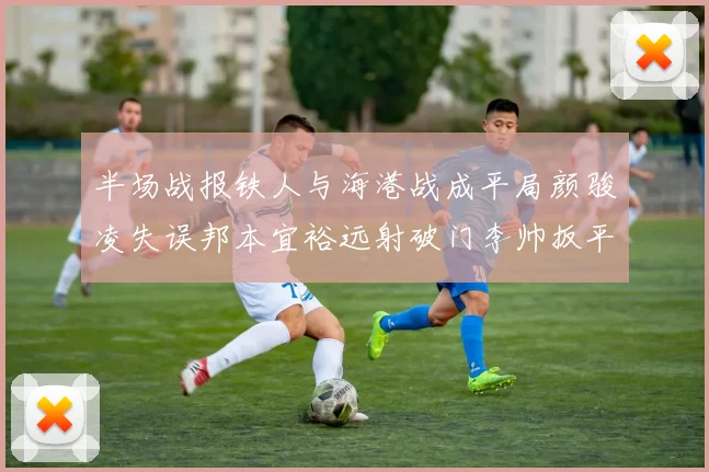 半场战报铁人与海港战成平局颜骏凌失误邦本宜裕远射破门李帅扳平