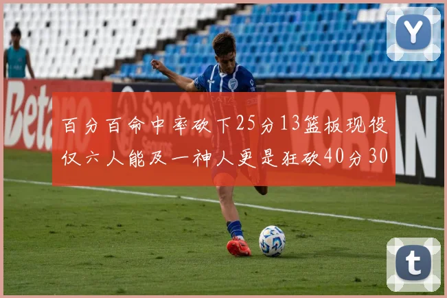百分百命中率砍下25分13篮板现役仅六人能及一神人更是狂砍40分30篮板大三元