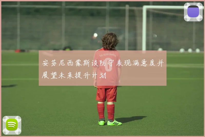 安芬尼西蒙斯谈防守表现满意度并展望未来提升计划