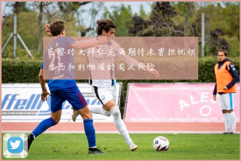 巴黎对决拜仁充满期待未曾担忧切尔西和利物浦的淘汰风险