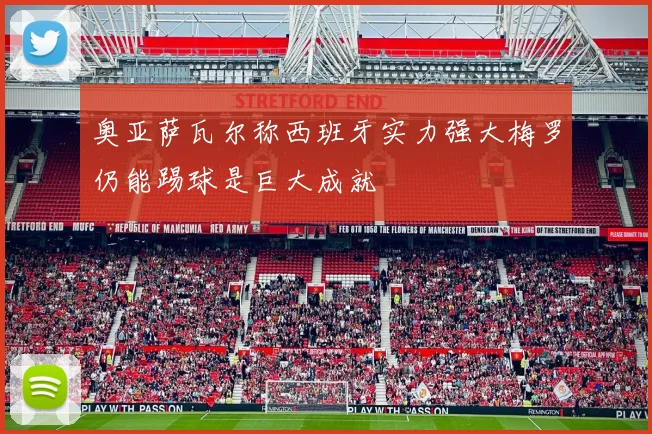 奥亚萨瓦尔称西班牙实力强大梅罗仍能踢球是巨大成就