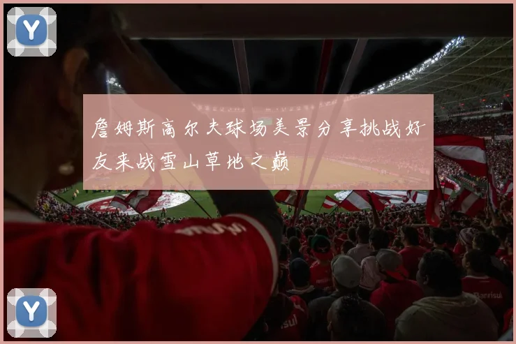 詹姆斯高尔夫球场美景分享挑战好友来战雪山草地之巅