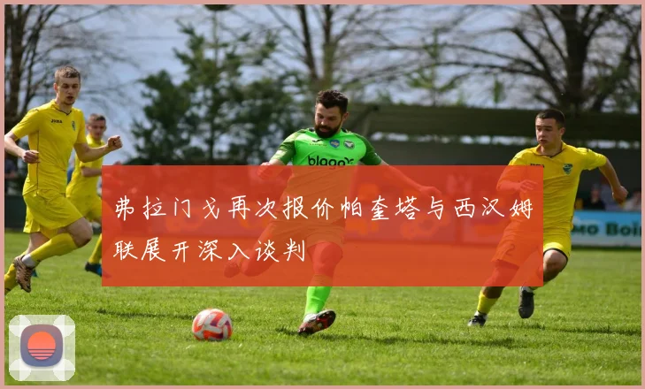 弗拉门戈再次报价帕奎塔与西汉姆联展开深入谈判