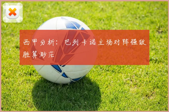 西甲分析：巴列卡诺主场对阵强敌胜算渺茫