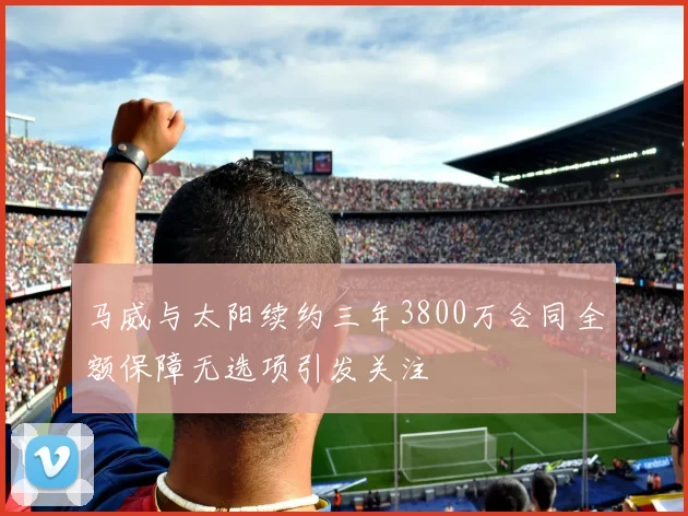 马威与太阳续约三年3800万合同全额保障无选项引发关注