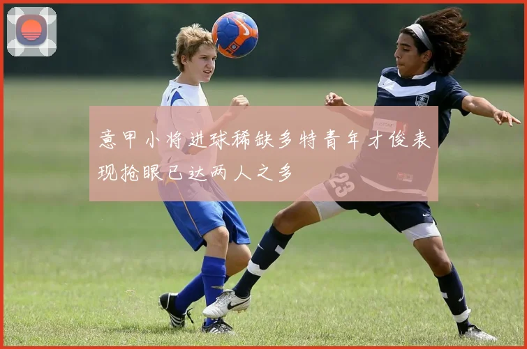意甲小将进球稀缺多特青年才俊表现抢眼已达两人之多