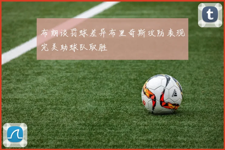 布朗谈罚球差异布里奇斯攻防表现完美助球队取胜