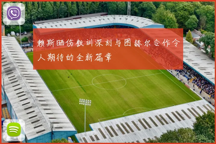 赖斯晒伤教训深刻与图赫尔合作令人期待的全新篇章