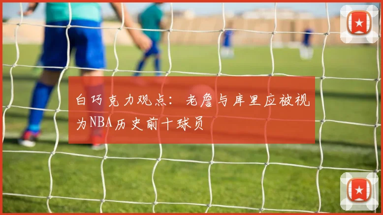白巧克力观点：老詹与库里应被视为NBA历史前十球员