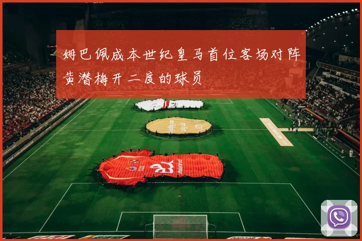 姆巴佩成本世纪皇马首位客场对阵黄潜梅开二度的球员
