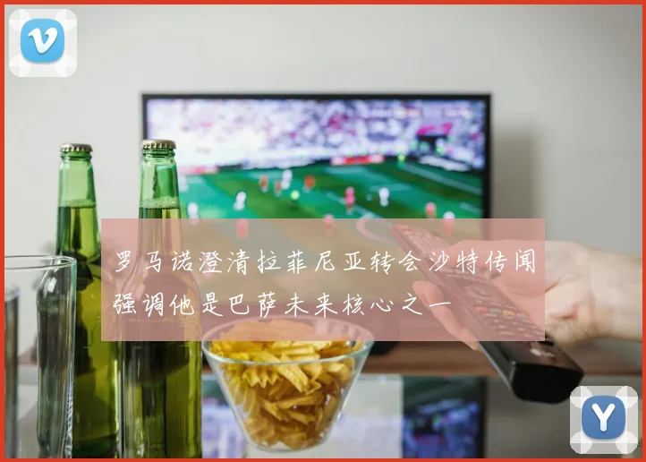 罗马诺澄清拉菲尼亚转会沙特传闻强调他是巴萨未来核心之一