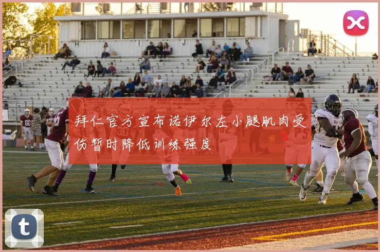 拜仁官方宣布诺伊尔左小腿肌肉受伤暂时降低训练强度