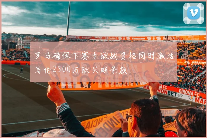 罗马确保下赛季欧战资格同时激活马伦2500万欧买断条款