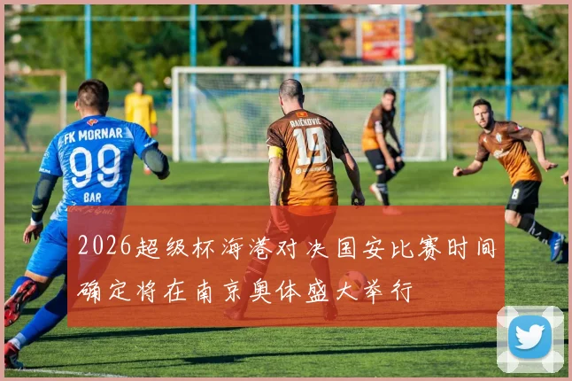 2026超级杯海港对决国安比赛时间确定将在南京奥体盛大举行
