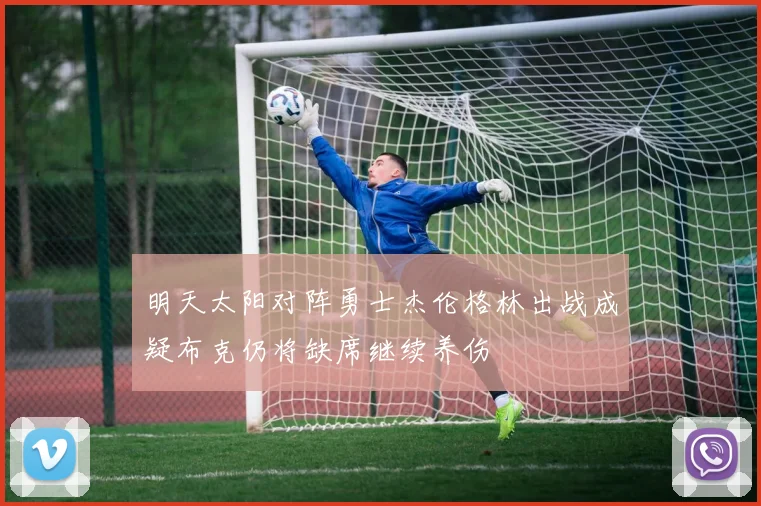 明天太阳对阵勇士杰伦格林出战成疑布克仍将缺席继续养伤