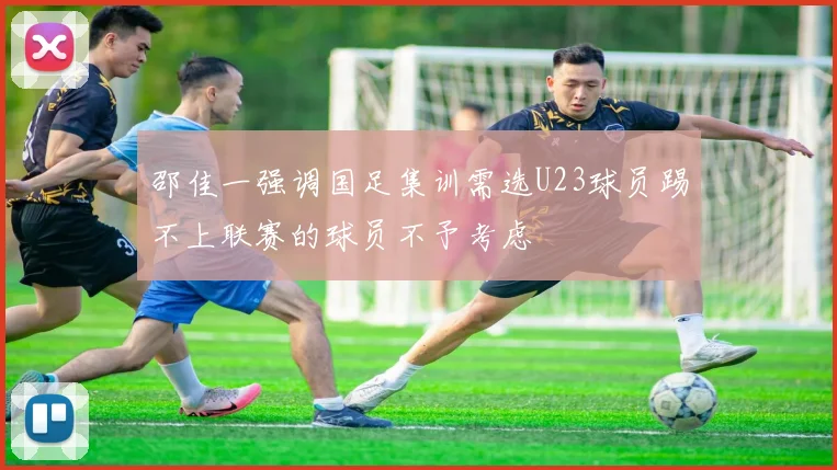 邵佳一强调国足集训需选U23球员踢不上联赛的球员不予考虑